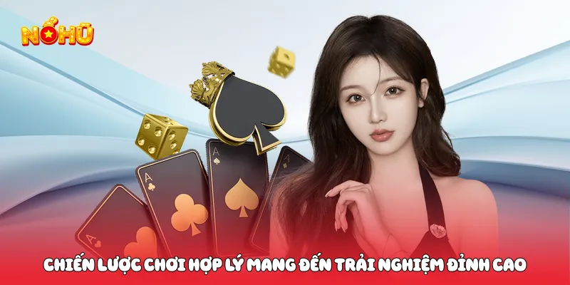 Chiến lược chơi hợp lý mang đến trải nghiệm đỉnh cao